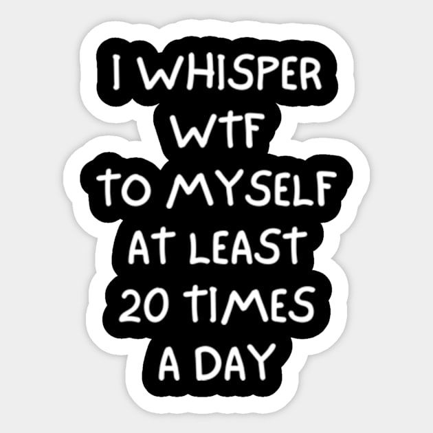 I whisper wtf to myself at least 20 times a day Sticker by Davidsmith